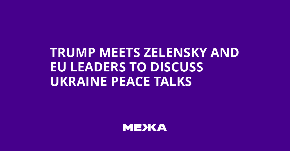Trump Meets Zelensky and EU Leaders to Discuss Ukraine Peace Talks