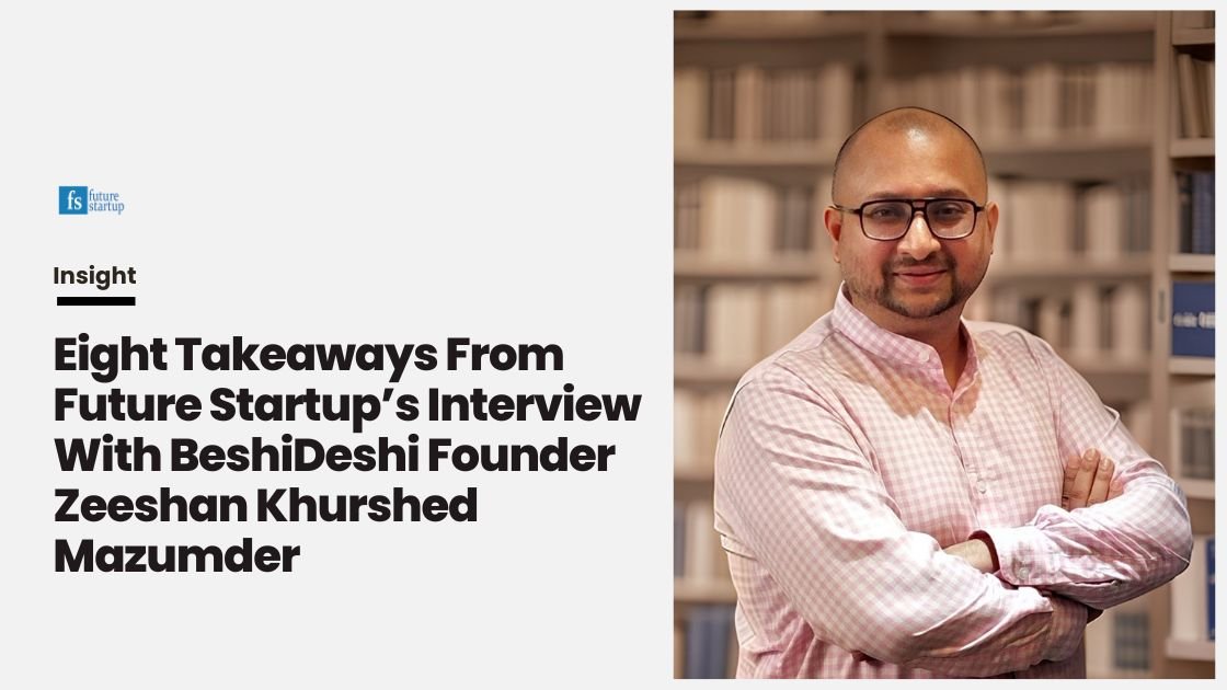 Eight Takeaways From Future Startup’s The Art of Enterprise Interview With BeshiDeshi Founder Zeeshan Khurshed Mazumder