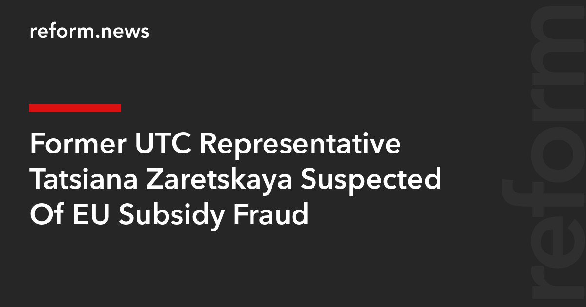 Former UTC Representative Tatsiana Zaretskaya Suspected Of EU Subsidy Fraud – REFORM.news (formerly REFORM.by)