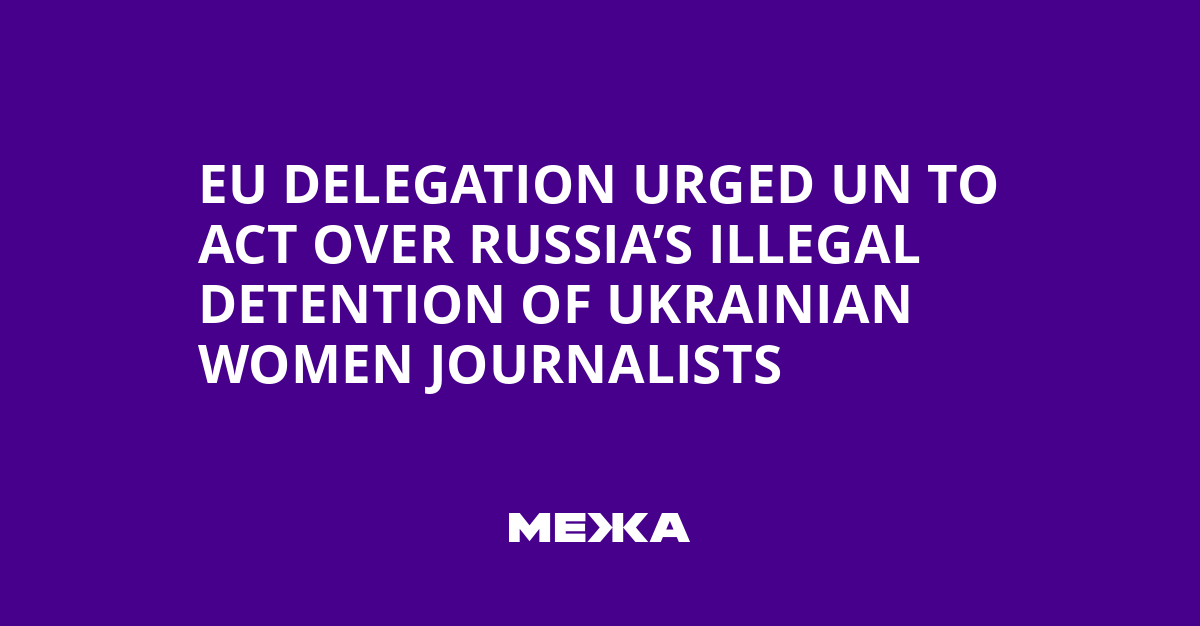 EU delegation urged UN to act over Russia’s illegal detention of Ukrainian women journalists | Ukraine news
