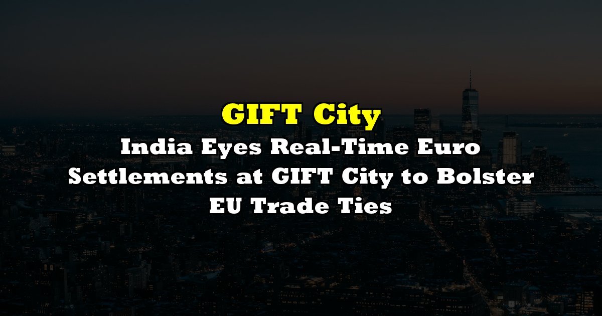 India Eyes Real-Time Euro Settlements at GIFT City to Bolster EU Trade Ties