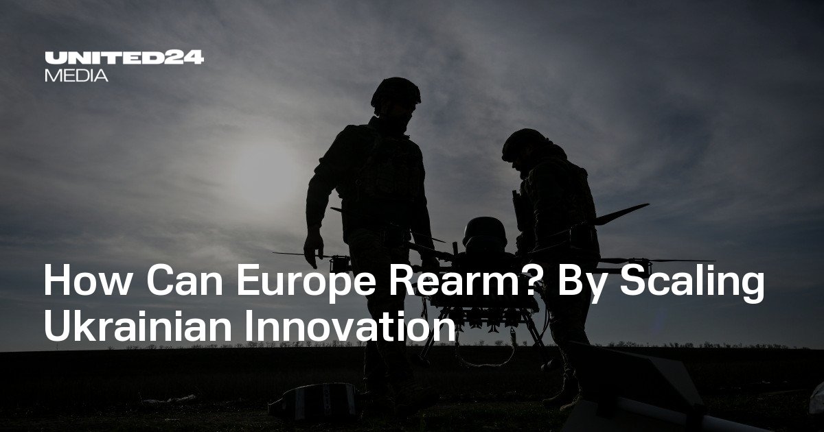 Europe’s Rearmament Needs Ukrainian Innovation and European Scale — UNITED24 Media