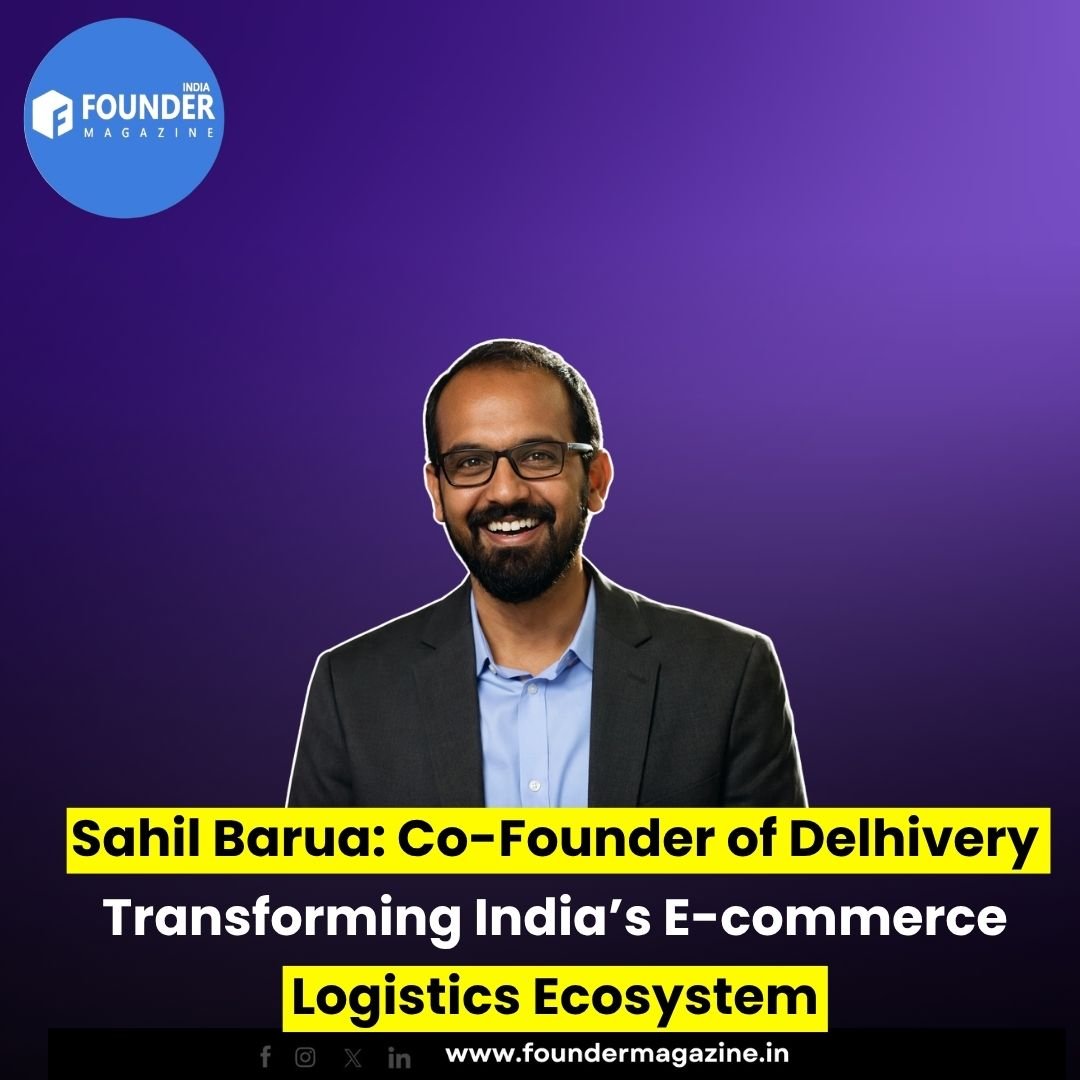Sahil Barua: Co-Founder of Delhivery Transforming India’s E-commerce Logistics Ecosystem