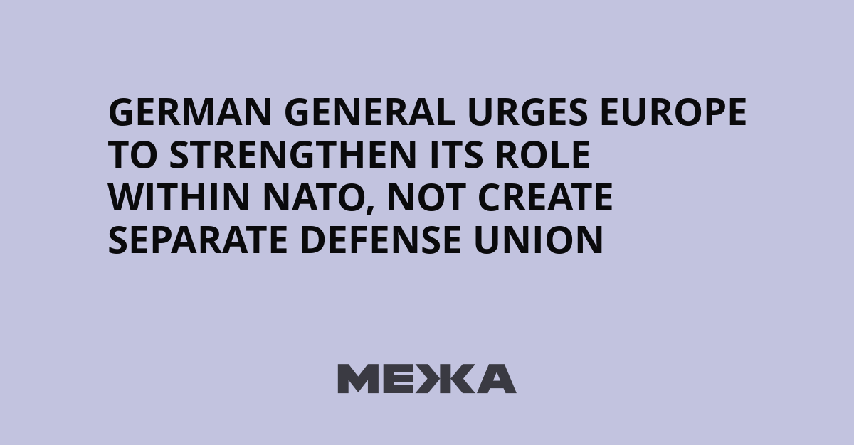 German general urges Europe to strengthen its role within NATO, not create separate defense union | Ukraine news