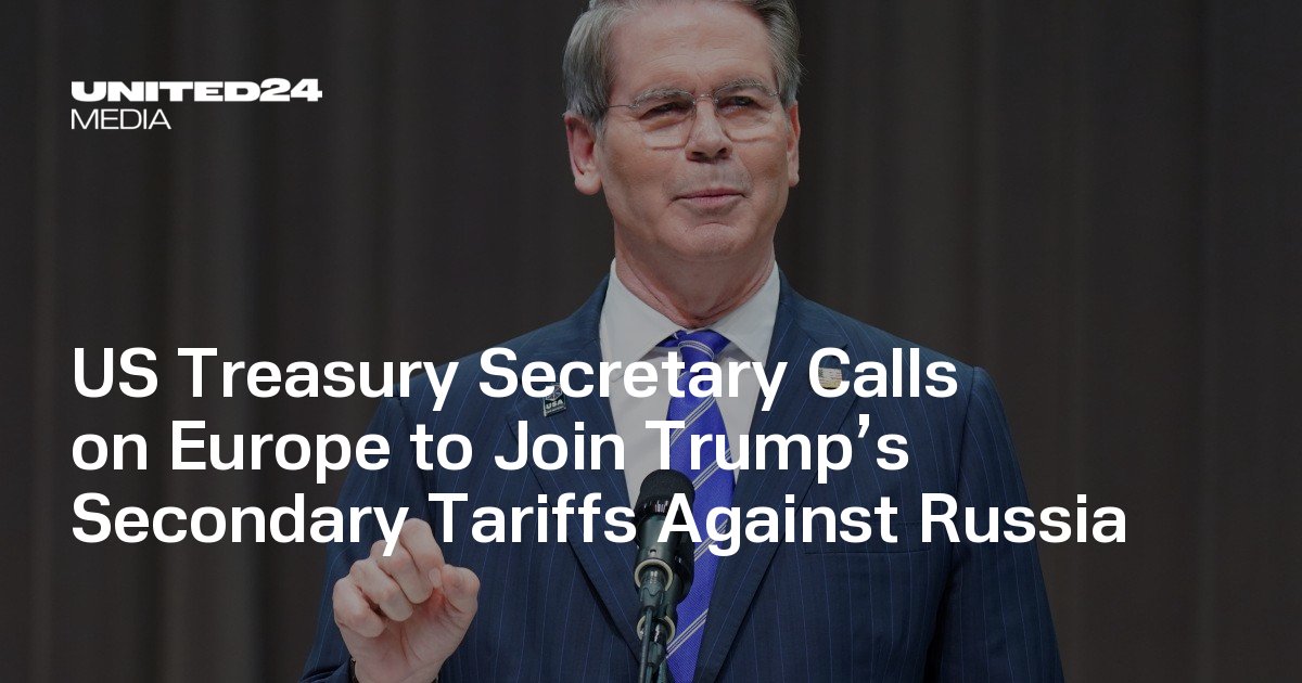 US Treasury Secretary Calls on Europe to Join Trump’s Secondary Tariffs Against Russia — UNITED24 Media