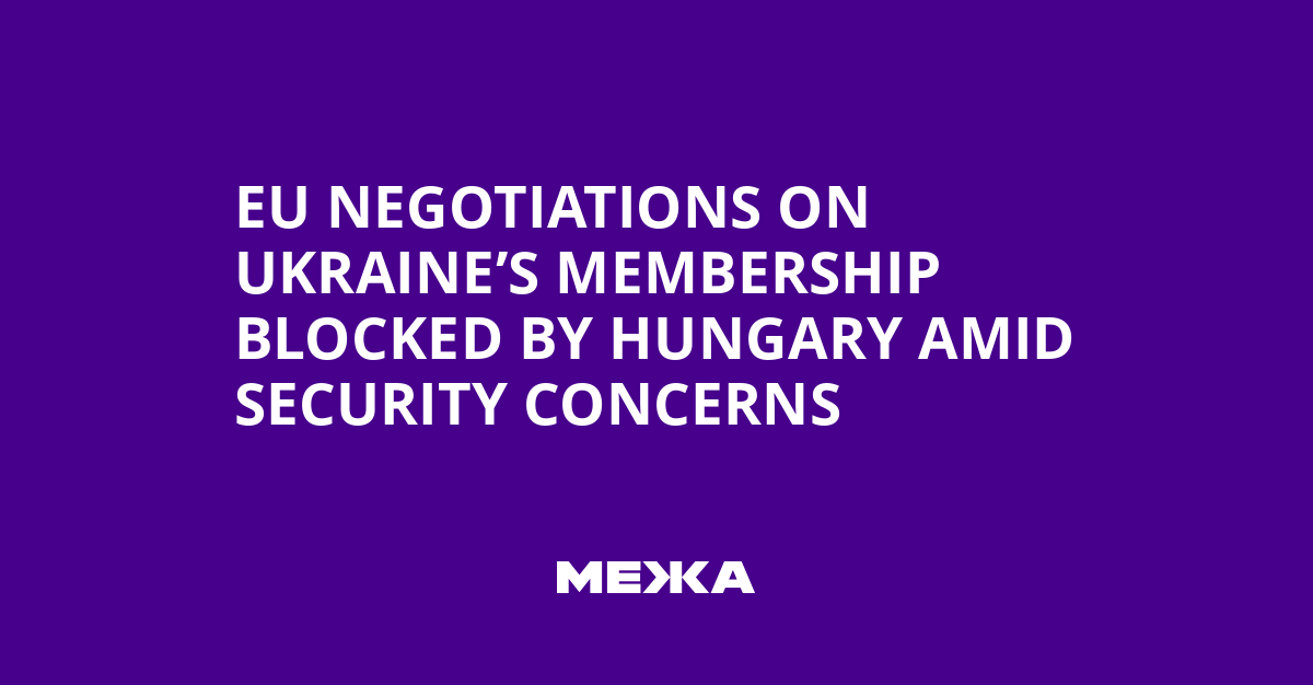 EU Negotiations on Ukraine’s Membership Blocked by Hungary Amid Security Concerns