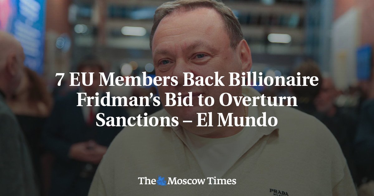 7 EU Members Back Billionaire Fridman’s Bid to Overturn Sanctions – El Mundo