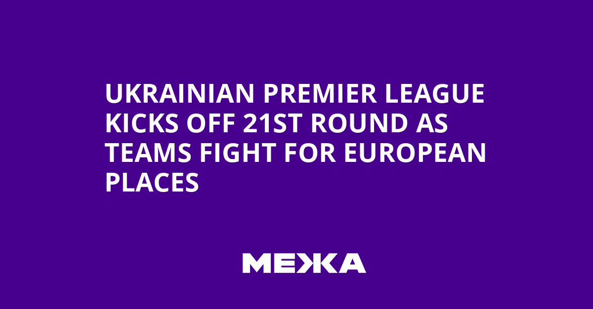 Ukrainian Premier League kicks off 21st round as teams fight for European places | Ukraine news